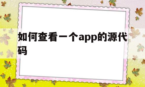 如何查看一个app的源代码(如何查看一个app的源代码信息)