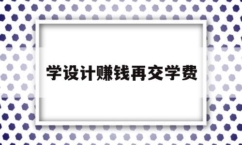 学设计赚钱再交学费(学设计赚钱再交学费合理吗)