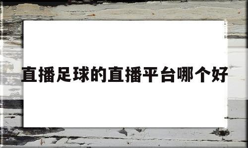 直播足球的直播平台哪个好(直播足球的直播平台哪个好用)