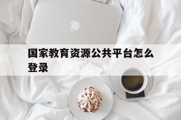 国家教育资源公共平台怎么登录(国家教育资源公共服务平台怎么登陆)
