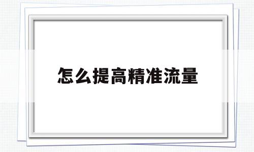 怎么提高精准流量(怎么提高流量稳定性)
