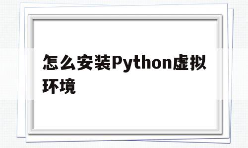 怎么安装Python虚拟环境(安装python虚拟环境有什么用)