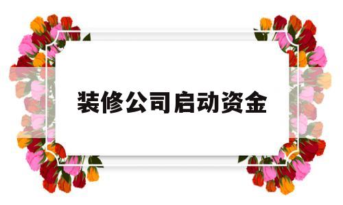 装修公司启动资金(装修公司启动资金多少)