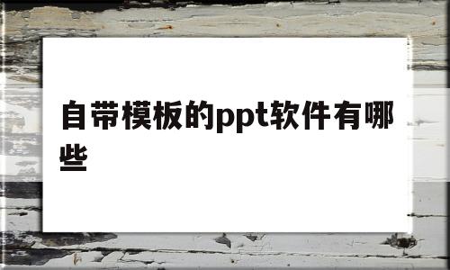 自带模板的ppt软件有哪些(自带模板的ppt软件有哪些好用)