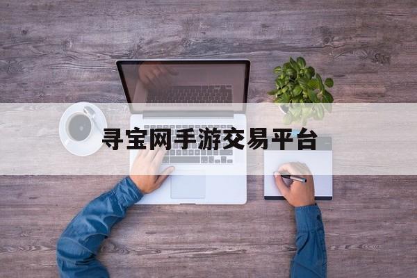 寻宝网手游交易平台(武林外传手游寻宝网手游交易平台)