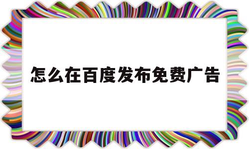怎么在百度发布免费广告(怎么在百度发布免费广告b)