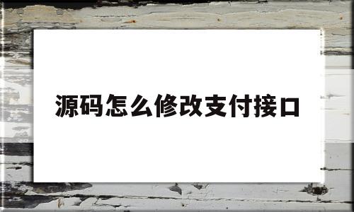 源码怎么修改支付接口(如何修改源代码公开的网页)