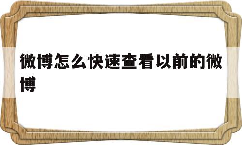 微博怎么快速查看以前的微博(微博怎么快速查看以前的微博账号)
