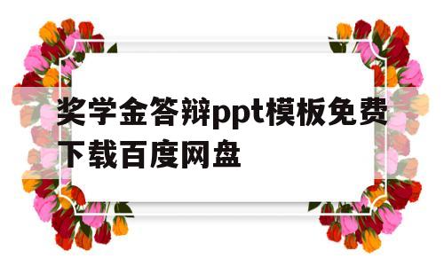 奖学金答辩ppt模板免费下载百度网盘(奖学金答辩ppt模板免费下载百度网盘资源)
