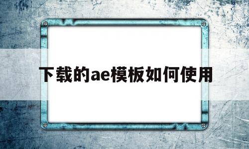 下载的ae模板如何使用(ae模板怎么导出成mp4)