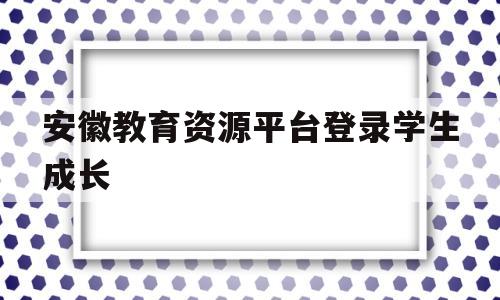 安徽教育资源平台登录学生成长(安徽教育资源平台登录学生成长档案在哪)