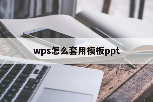 wps怎么套用模板ppt(wps怎么套用模板文件样式编辑)