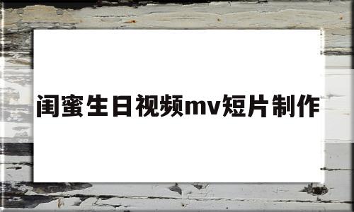 闺蜜生日视频mv短片制作(闺蜜生日视频mv短片制作软件)