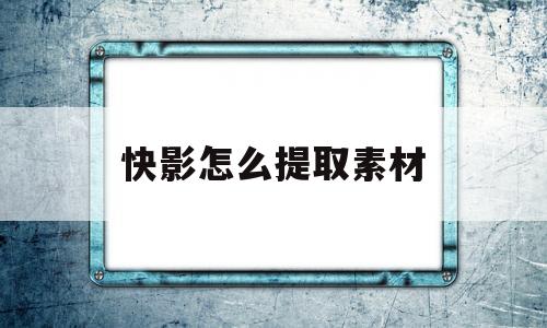 快影怎么提取素材(快影可以提取视频文字吗)