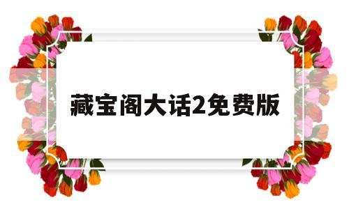 藏宝阁大话2免费版(藏宝阁大话2免费版下载)