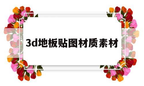 3d地板贴图材质素材(3d如何贴地板材质贴图)
