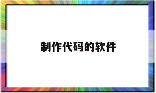 制作代码的软件(制作代码的软件手机版下载)