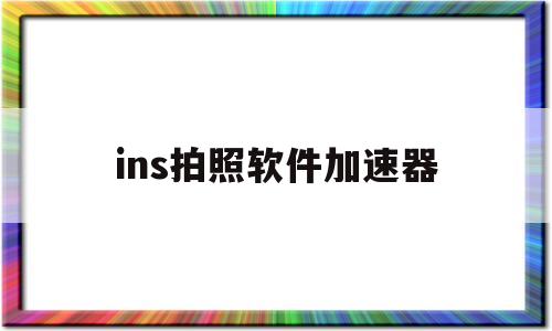 ins拍照软件加速器(ins拍照软件加速器永久免费版)