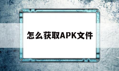 怎么获取APK文件(怎么获取apk文件的代码)
