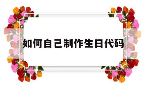 如何自己制作生日代码(如何自己制作生日代码教程)
