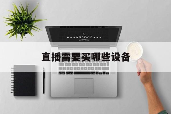 直播需要买哪些设备(直播需要买哪些设备背景墙装饰多少钱)