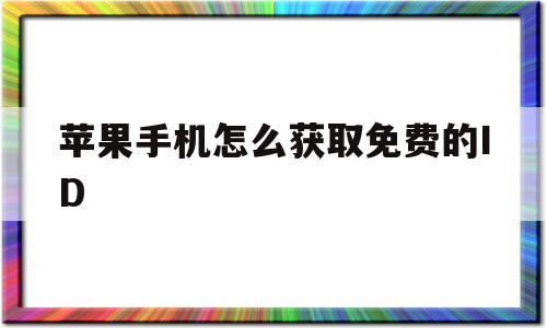 苹果手机怎么获取免费的ID(苹果手机免费的id是什么样的格式)