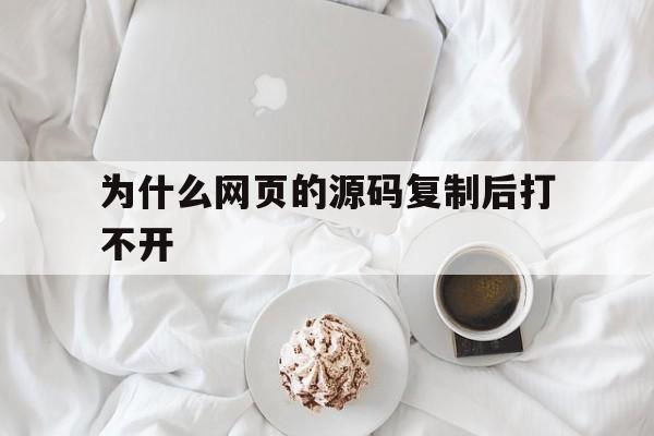 为什么网页的源码复制后打不开(为什么网页的源码复制后打不开文件)