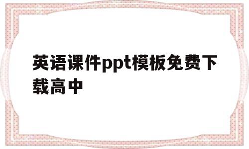 英语课件ppt模板免费下载高中(高中英语课件ppt及教案较全的网站)