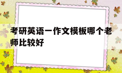 考研英语一作文模板哪个老师比较好的简单介绍