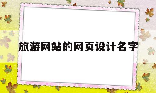 旅游网站的网页设计名字(旅游网站的网页设计名字是什么)
