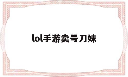 lol手游卖号刀妹(正规lol手游卖号平台)