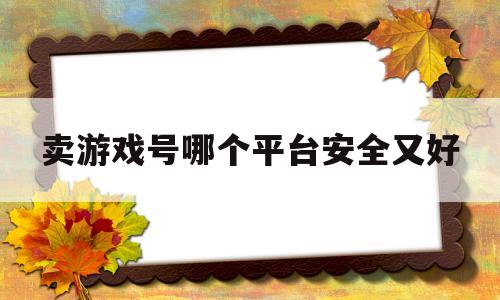 卖游戏号哪个平台安全又好(卖游戏号哪个平台安全又好卖)