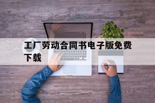 工厂劳动合同书电子版免费下载(工厂劳动合同书电子版免费下载打印)