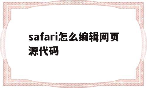 safari怎么编辑网页源代码(iphone safari 查看源代码)