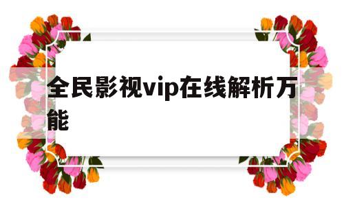 全民影视vip在线解析万能(全民影视vip在线解析万能手)