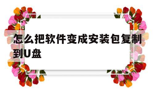 怎么把软件变成安装包复制到U盘(怎么把软件变成安装包复制到u盘里)