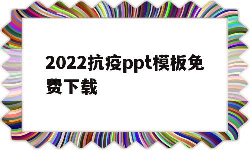 2022抗疫ppt模板免费下载的简单介绍