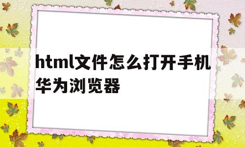html文件怎么打开手机华为浏览器的简单介绍