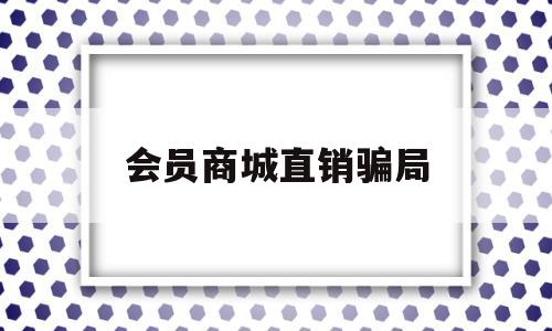 会员商城直销骗局(会员制直销合法吗?)