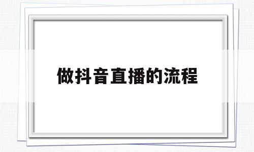 做抖音直播的流程(做抖音直播的流程是什么)