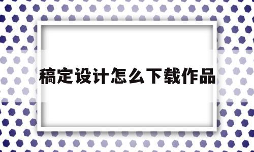 稿定设计怎么下载作品(稿定设计怎么保存制作好的图片)