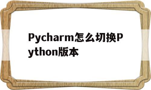 Pycharm怎么切换Python版本(Pycharm怎么切换Python版本不能run)