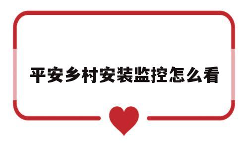 平安乡村安装监控怎么看(平安乡村安装监控是什么情况)