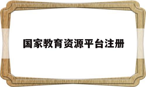 国家教育资源平台注册(国家教育资源平台注册不了)