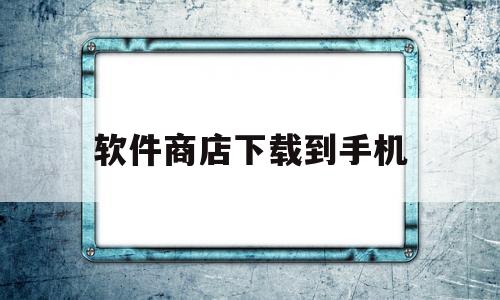 软件商店下载到手机(软件商店下载到手机怎么桌面没显示)