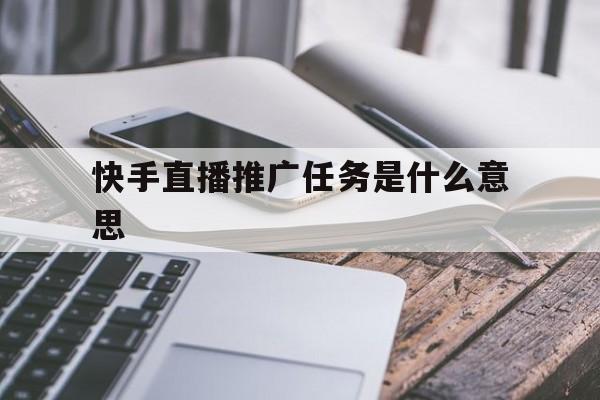 快手直播推广任务是什么意思(快手直播里的赚钱推广任务怎么弄)