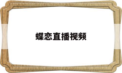 蝶恋直播视频(蝶恋直播视频免费观看网站)