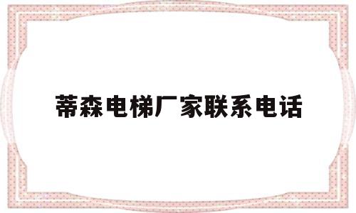 蒂森电梯厂家联系电话(蒂森电梯厂家联系电话号码)