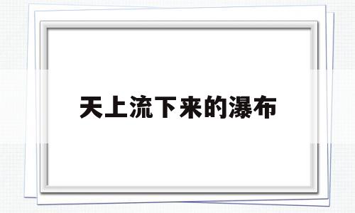 天上流下来的瀑布(瀑布飞溅下来,在山脚下,水流汇成什么样)