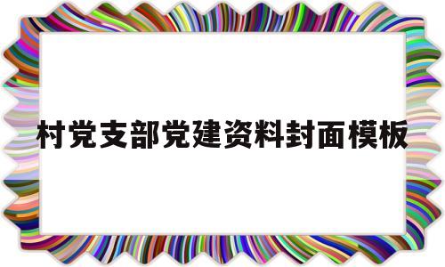 村党支部党建资料封面模板(村党支部党建资料封面模板图片)